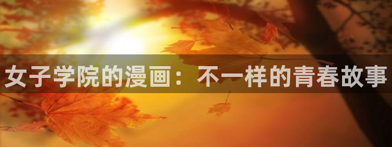 漫蛙免费进入：女子学院的漫画：不一样的青春故事