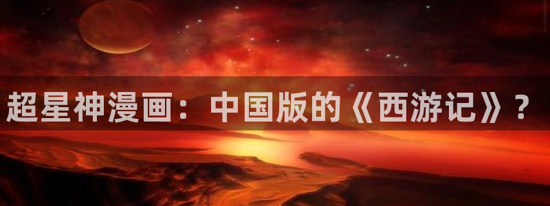漫蛙防：超星神漫画：中国版的《西游记》？